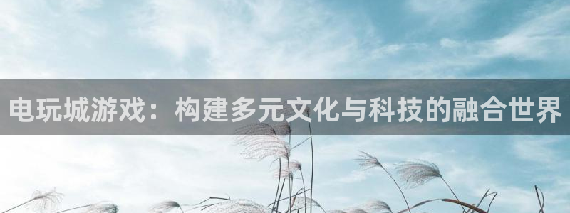 沐鸣娱乐2手机版：电玩城游戏：构建多元文化与科技的融合世界