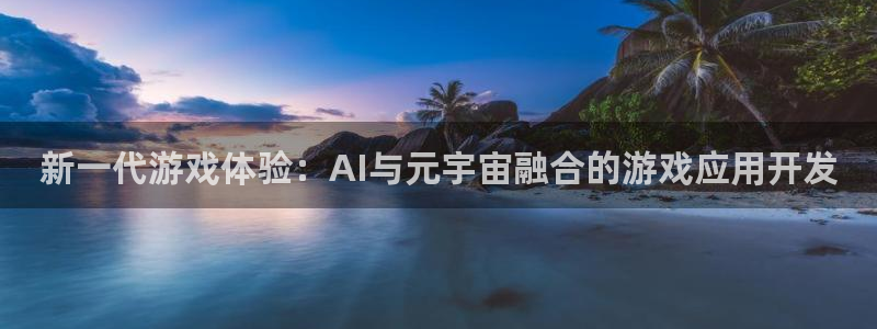 沐鸣2注册登入：新一代游戏体验：AI与元宇宙融合的游戏应用开发