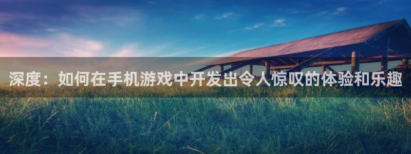 沐鸣2代理官网：深度：如何在手机游戏中开发出令人惊叹的体验和乐趣