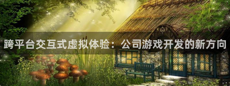 沐鸣2平台在线注册：跨平台交互式虚拟体验：公司游戏开发的新方向