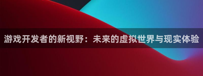 沐鸣娱乐2的分分彩：游戏开发者的新视野：未来的虚拟世界与现实体验