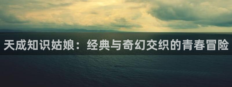 登录江山文学网：天成知识姑娘：经典与奇幻交织的青春冒险
